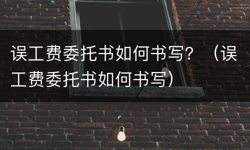 误工费委托书如何书写？（误工费委托书如何书写）