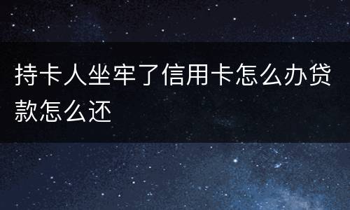 持卡人坐牢了信用卡怎么办贷款怎么还