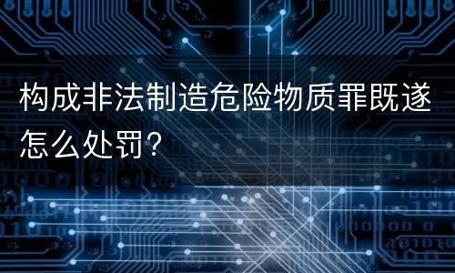 构成非法制造危险物质罪既遂怎么处罚?