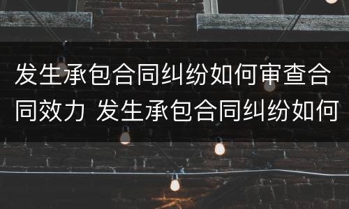 发生承包合同纠纷如何审查合同效力 发生承包合同纠纷如何审查合同效力