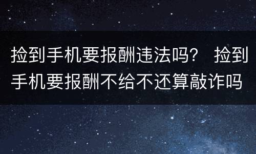 捡到手机要报酬违法吗？ 捡到手机要报酬不给不还算敲诈吗