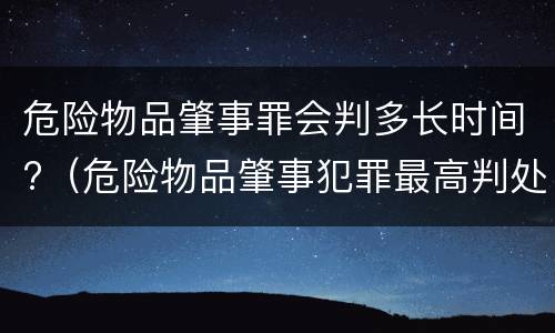 危险物品肇事罪会判多长时间?（危险物品肇事犯罪最高判处几年刑期）