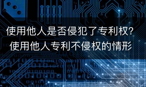 使用他人是否侵犯了专利权？ 使用他人专利不侵权的情形