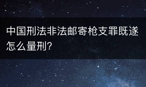 中国刑法非法邮寄枪支罪既遂怎么量刑?