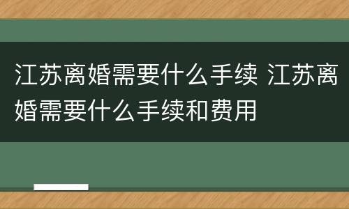江苏离婚需要什么手续 江苏离婚需要什么手续和费用