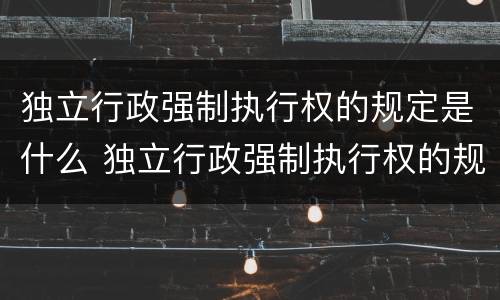 独立行政强制执行权的规定是什么 独立行政强制执行权的规定是什么法律