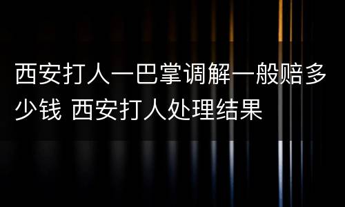西安打人一巴掌调解一般赔多少钱 西安打人处理结果