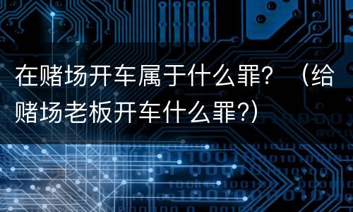 在赌场开车属于什么罪？（给赌场老板开车什么罪?）