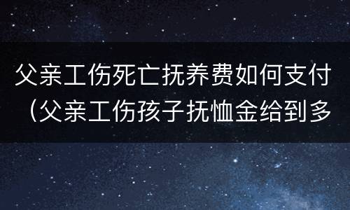 父亲工伤死亡抚养费如何支付（父亲工伤孩子抚恤金给到多少岁）