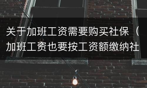 关于加班工资需要购买社保（加班工资也要按工资额缴纳社保吗）