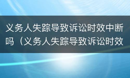 义务人失踪导致诉讼时效中断吗（义务人失踪导致诉讼时效中断吗怎么办）
