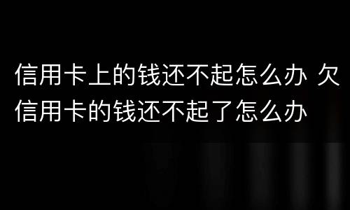 信用卡上的钱还不起怎么办 欠信用卡的钱还不起了怎么办