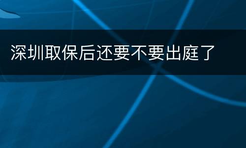 深圳取保后还要不要出庭了