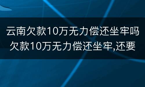 云南欠款10万无力偿还坐牢吗 欠款10万无力偿还坐牢,还要还钱吗