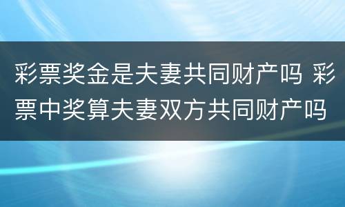 彩票奖金是夫妻共同财产吗 彩票中奖算夫妻双方共同财产吗?