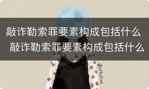 敲诈勒索罪要素构成包括什么 敲诈勒索罪要素构成包括什么内容