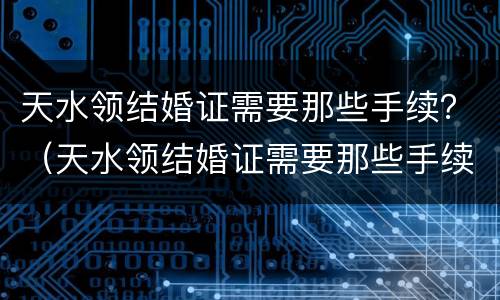 天水领结婚证需要那些手续？（天水领结婚证需要那些手续）