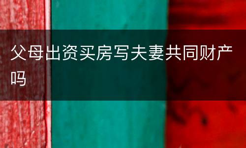 父母出资买房写夫妻共同财产吗