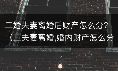 二婚夫妻离婚后财产怎么分？（二夫妻离婚,婚内财产怎么分）