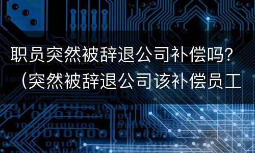 职员突然被辞退公司补偿吗？（突然被辞退公司该补偿员工什么）