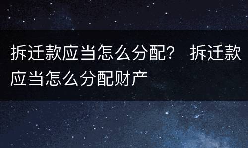 拆迁款应当怎么分配？ 拆迁款应当怎么分配财产