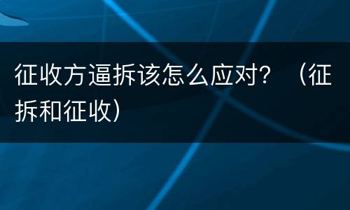 征收方逼拆该怎么应对？（征拆和征收）