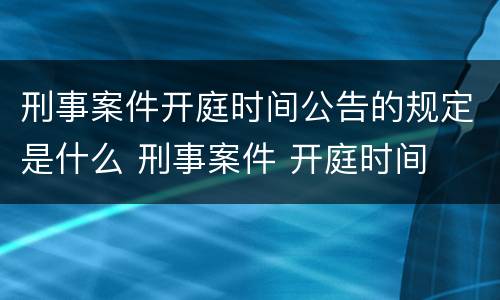 刑事案件开庭时间公告的规定是什么 刑事案件 开庭时间