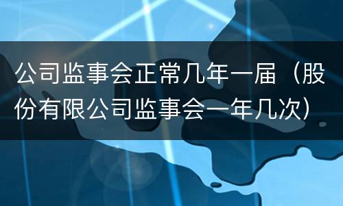 公司监事会正常几年一届（股份有限公司监事会一年几次）