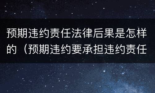 预期违约责任法律后果是怎样的（预期违约要承担违约责任吗）