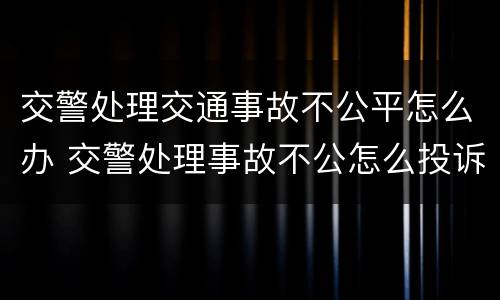 交警处理交通事故不公平怎么办 交警处理事故不公怎么投诉能拿回证据吗