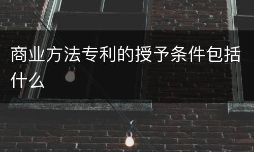 商业方法专利的授予条件包括什么