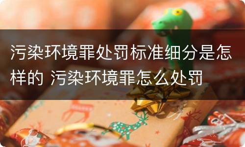 污染环境罪处罚标准细分是怎样的 污染环境罪怎么处罚