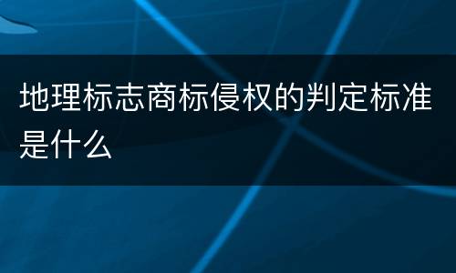 地理标志商标侵权的判定标准是什么