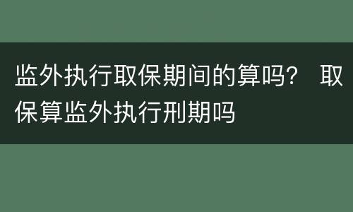 监外执行取保期间的算吗？ 取保算监外执行刑期吗