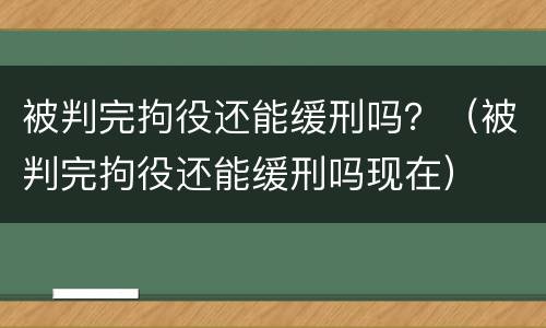 被判完拘役还能缓刑吗？（被判完拘役还能缓刑吗现在）