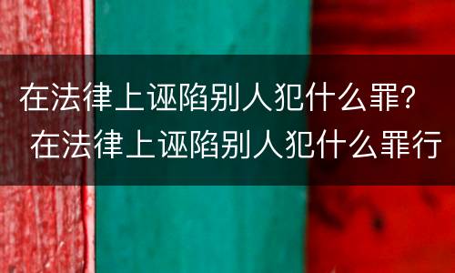 在法律上诬陷别人犯什么罪？ 在法律上诬陷别人犯什么罪行