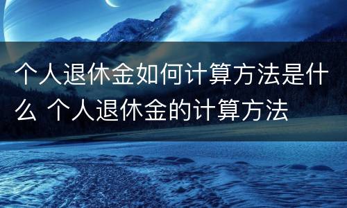 个人退休金如何计算方法是什么 个人退休金的计算方法