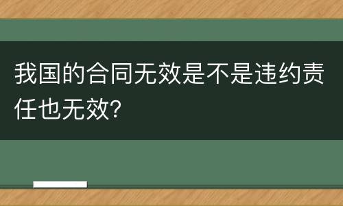 我国的合同无效是不是违约责任也无效？