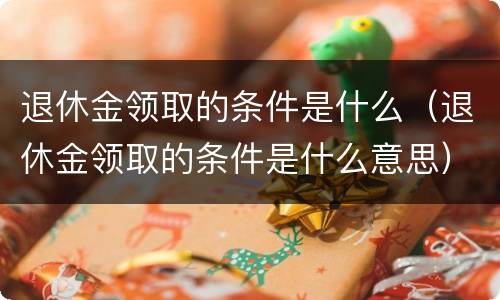 退休金领取的条件是什么（退休金领取的条件是什么意思）