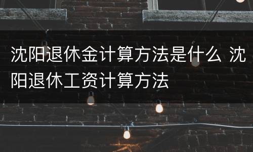 沈阳退休金计算方法是什么 沈阳退休工资计算方法