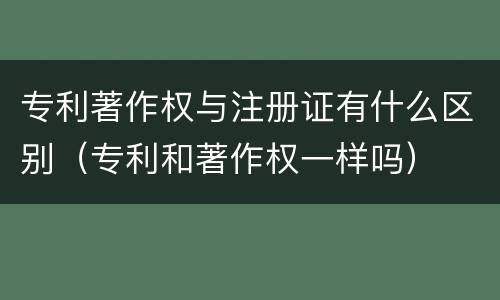 专利著作权与注册证有什么区别（专利和著作权一样吗）