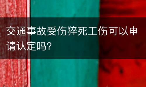 交通事故受伤猝死工伤可以申请认定吗？