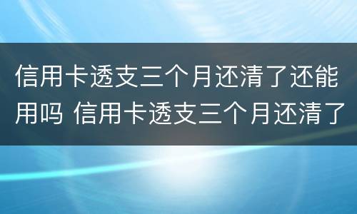信用卡透支三个月还清了还能用吗 信用卡透支三个月还清了还能用吗怎么还