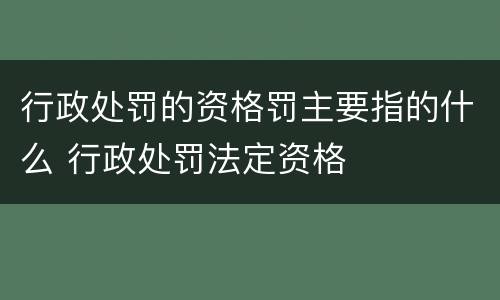 行政处罚的资格罚主要指的什么 行政处罚法定资格
