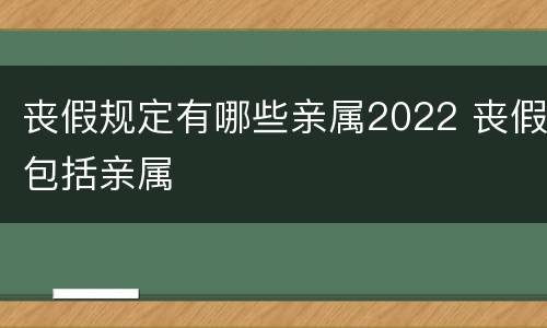 丧假规定有哪些亲属2022 丧假包括亲属