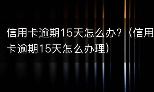 信用卡逾期15天怎么办?（信用卡逾期15天怎么办理）