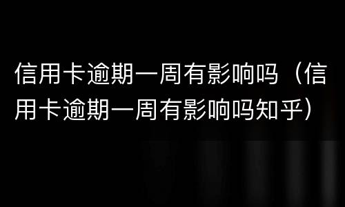 信用卡逾期一周有影响吗（信用卡逾期一周有影响吗知乎）