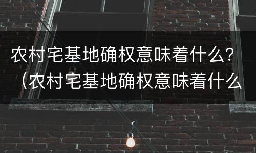 农村宅基地确权意味着什么？（农村宅基地确权意味着什么意思）