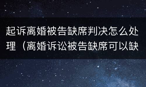 起诉离婚被告缺席判决怎么处理（离婚诉讼被告缺席可以缺席判决）
