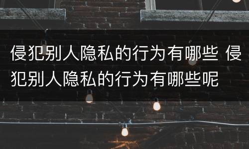 侵犯别人隐私的行为有哪些 侵犯别人隐私的行为有哪些呢